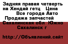 Задняя правая четверть на Хендай гетц › Цена ­ 6 000 - Все города Авто » Продажа запчастей   . Сахалинская обл.,Южно-Сахалинск г.